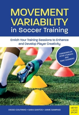 Movement Variability in Soccer Training: Enrich Your Training Sessions to Enhance and Develop Player Creativity by Coutinho, Diogo