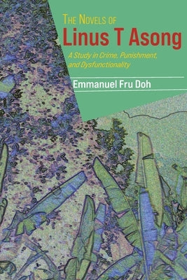 The Novels of Linus T Asong: A Study in Crime, Punishment, and Dysfunctionality by Fru Doh, Emmanuel