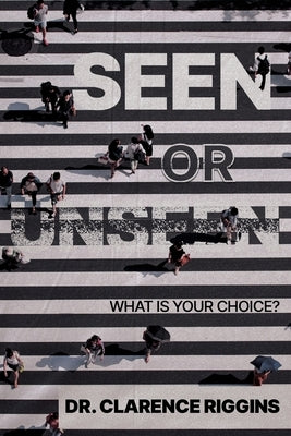 Seen or Unseen: What Is Your Choice? by Riggins, Clarence