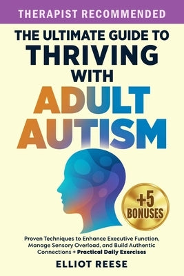 The Ultimate Guide to Thriving with Adult Autism: Proven Techniques to Enhance Executive Function, Manage Sensory Overload & Build Authentic Connectio by Reese, Elliot