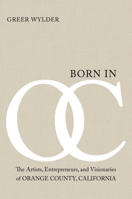 Born in OC: The Artists, Entrepreneurs, and Visionaries of Orange County, California by Wylder, Greer