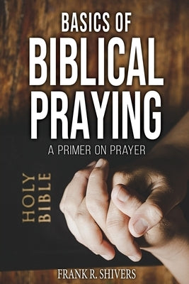 Basics of Biblical Praying by Shivers, Frank Ray