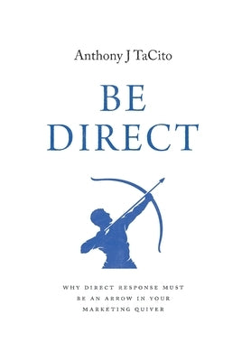 Be Direct: Why Direct Response Must Be an Arrow in Your Marketing Quiver by Tacito, Anthony J.