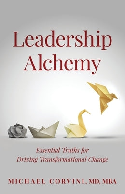 Leadership Alchemy: Essential Truths For Driving Transformational Change by Corvini, Michael