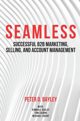 Seamless: Successful B2B Marketing, Selling, and Account Management by Bayley, Peter D.