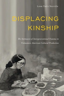 Displacing Kinship: The Intimacies of Intergenerational Trauma in Vietnamese American Cultural Production by Nguyen, Linh Thuy