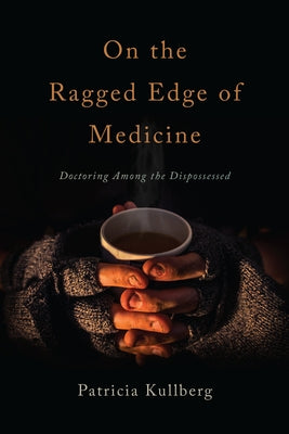 On the Ragged Edge of Medicine: Doctoring Among the Dispossessed by Kullberg, Patricia