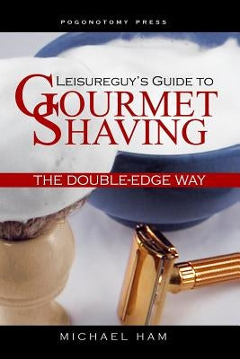 Leisureguy's Guide to Gourmet Shaving the Double-Edge Way by Ham, Michael