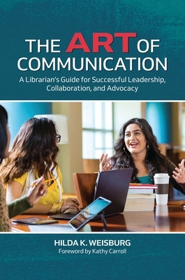 The Art of Communication: A Librarian's Guide for Successful Leadership, Collaboration, and Advocacy by Weisburg, Hilda K.