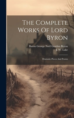 The Complete Works Of Lord Byron: Dramatic Pieces And Poems by Baron George No&#195;&#171;l Gordon Byron