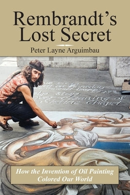 Rembrandt's Lost Secret: How the Invention of Oil Painting Colored Our World by Arguimbau, Peter Layne