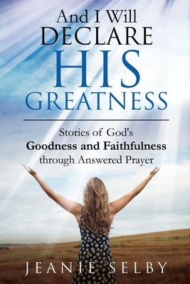 And I Will Declare His Greatness: Stories of God's Goodness and Faithfulness through Answered Prayer by Selby, Jeanie