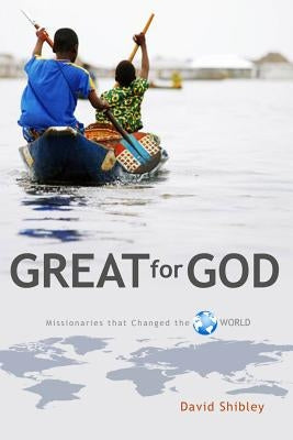 Great for God: Missionaries Who Changed the World by Shibley, David