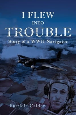 I Flew Into Trouble: Story of a WWII Navigator by Calder, Patricia