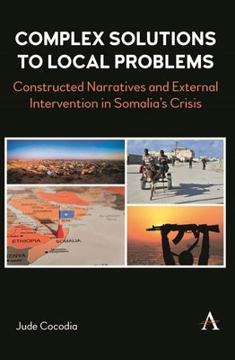 Complex Solutions to Local Problems: Constructed Narratives and External Intervention in Somalia's Crisis by Cocodia, Jude