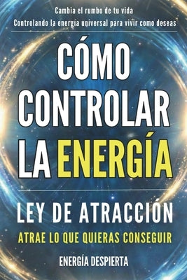 Cómo Controlar la Energía: Guía de Ley de Atracción, Manifestación y Autoayuda Espiritual para Elevar tu Vibración y Atraer Abundancia, Amor y Éxito by Despierta, EnergÃ­a