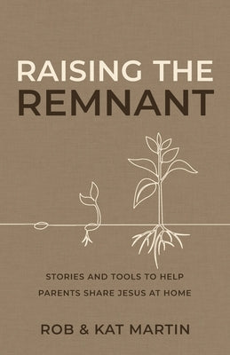 Raising the Remnant: Stories and Tools to Help Parents Share Jesus at Home by Martin, Rob