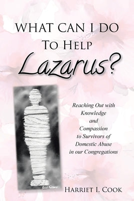What Can I Do to Help Lazarus?: Reaching Out with Knowledge and Compassion to Survivors of Domestic Abuse in our Congregations by Cook, Harriet I.