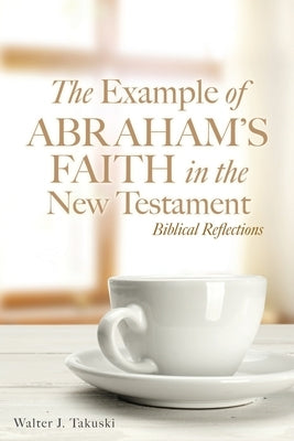 The Example of Abraham's Faith in the New Testament: Biblical Reflections by Takuski, Walter J.