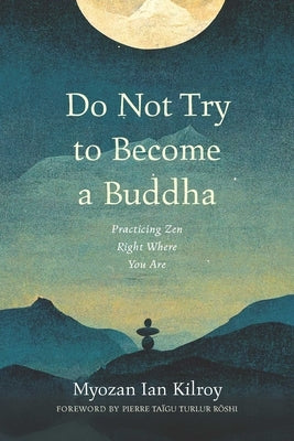 Do Not Try to Become a Buddha: Practicing Zen Right Where You Are by Kilroy, Ian