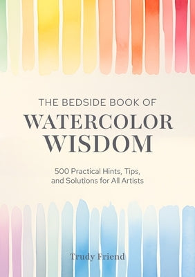 The Bedside Book of Watercolor Wisdom: 500 Practical Hints, Tips, and Solutions for All Artists by Friend, Trudy