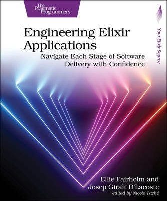 Engineering Elixir Applications: Navigate Each Stage of Software Delivery with Confidence by Fairholm, Ellie