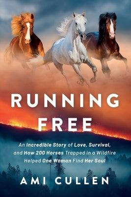 Running Free: An Incredible Story of Love, Survival, and How 200 Horses Trapped in a Wildfire Helped One Woman Find Her Soul by Cullen, Ami