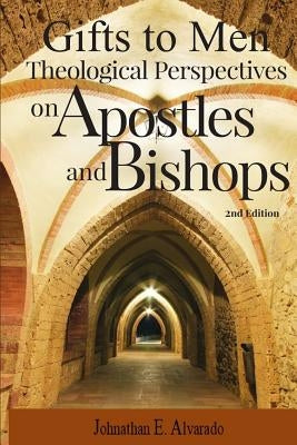 Gifts to Men: Theological Perspectives on Apostles and Bishops by Alvarado, Johnathan E.