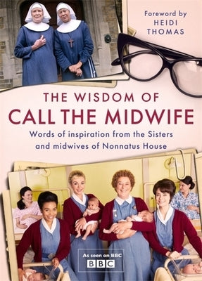 The Wisdom of Call the Midwife: Words of Inspiration from the Sisters and Midwives of Nonnatus House by Thomas, Heidi