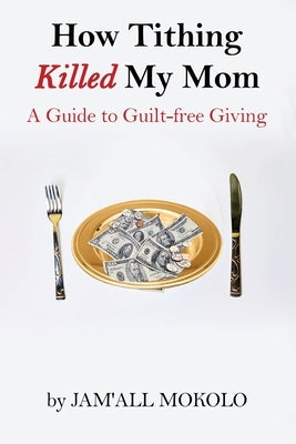 How Tithing Killed My Mom: A Guide to Guilt-FREE Giving by Mokolo, Jam'all