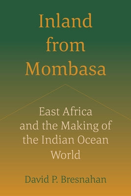 Inland from Mombasa: East Africa and the Making of the Indian Ocean World by Bresnahan, David P.