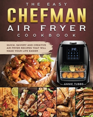 The Easy Chefman Air Fryer Cookbook: Quick, Savory and Creative AIR FRYER Recipes That Will Make Your Life Easier by Tubbs, Annie