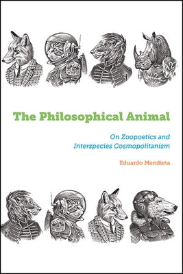 The Philosophical Animal: On Zoopoetics and Interspecies Cosmopolitanism by Mendieta, Eduardo