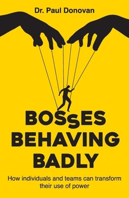 Bosses Behaving Badly: How individuals and teams can transform their use of power by Donovan, Paul