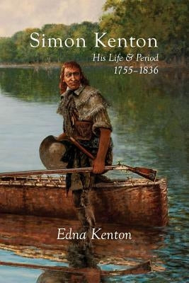 Simon Kenton: His Life and Period, 1755-1836 by Kenton, Edna