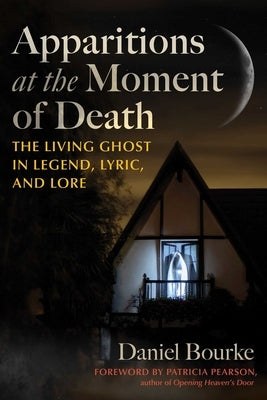 Apparitions at the Moment of Death: The Living Ghost in Legend, Lyric, and Lore by Bourke, Daniel