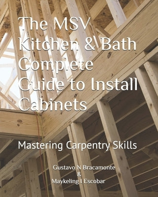 The MSV Kitchen & Bath Complete Guide to Install Cabinets: Mastering Carpentry Skills by Escobar, Maykeling I.