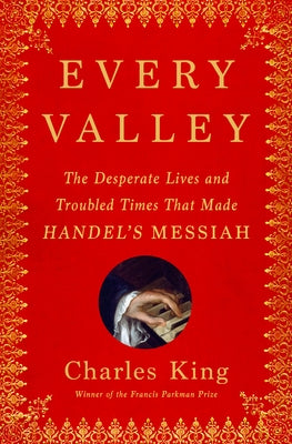 Every Valley: The Desperate Lives and Troubled Times That Made Handel's Messiah by King, Charles