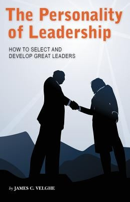 The Personality of Leadership: How to select and develop great leaders by Velghe, James C.