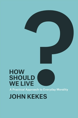 How Should We Live?: A Practical Approach to Everyday Morality by Kekes, John