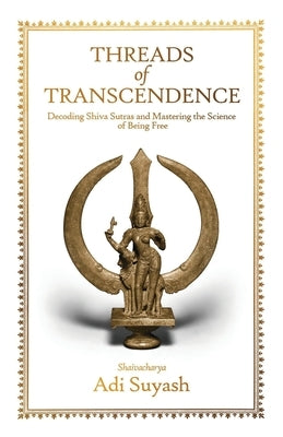 Threads of Transcendence: Decoding Shiva Sutras and Mastering the Science of Being Free by Adi Suyash