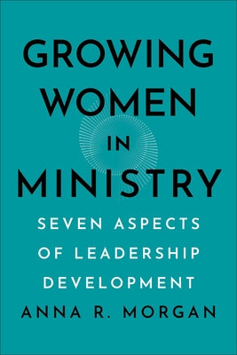 Growing Women in Ministry: Seven Aspects of Leadership Development by Morgan, Anna R.