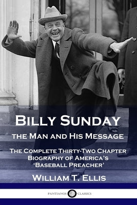 Billy Sunday, the Man and His Message: The Complete Thirty-Two Chapter Biography of America's 'Baseball Preacher' by Ellis, William T.