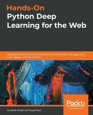 Hands-On Python Deep Learning for the Web: Integrating neural network architectures to build smart web apps with Flask, Django, and TensorFlow by Singh, Anubhav