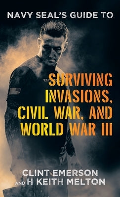 Navy SEAL's Guide to Surviving Invasions, Civil War, and World War III by Emerson, Clint