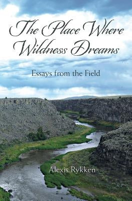 The Place Where Wildness Dreams: Essays from the Field by Rykken, Alexis