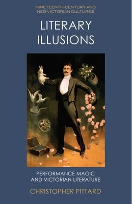 Literary Illusions: Performance Magic and Victorian Literature by Pittard, Christopher