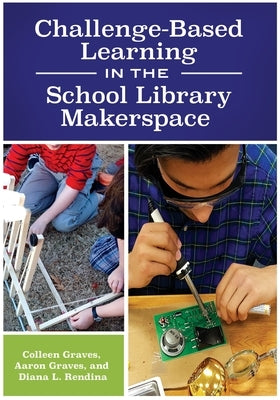 Challenge-Based Learning in the School Library Makerspace by Graves, Colleen