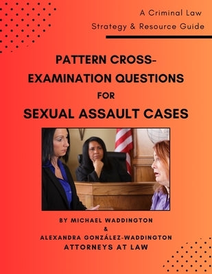Pattern Cross-Examination Questions for Sexual Assault Cases: A Trial Strategy & Resource Guide by Waddington, Alexandra Gonz?lez