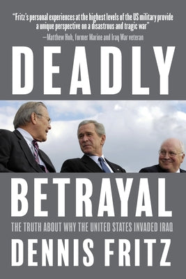 Deadly Betrayal: The Truth about Why the United States Invaded Iraq by Fritz, Dennis